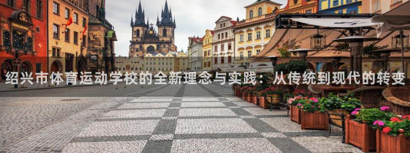 vsport体育官方集团官网：绍兴市体育运动学校的全新理念与