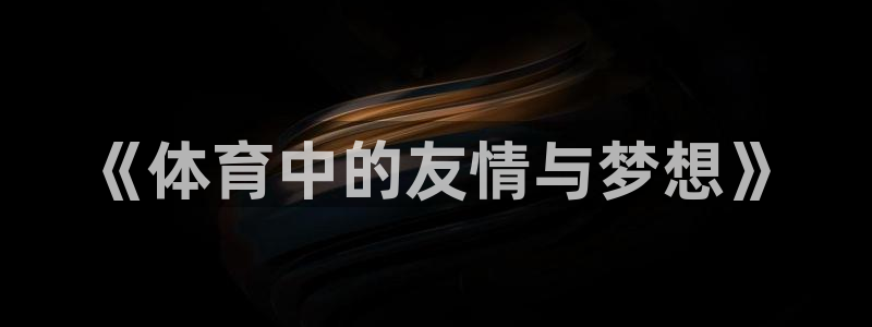 vsport体育官网下载平台假的吗是真的吗吗：《体育