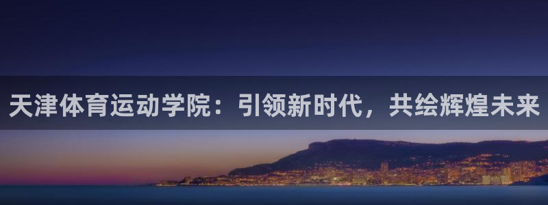  Vsport体育官网：天津体育运动学院：引领新时代，共绘辉煌