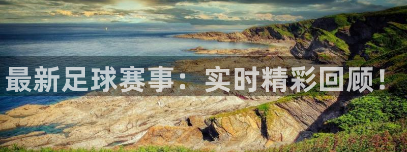 919看球直播官网入口：最新足球赛事：实时精彩回顾！